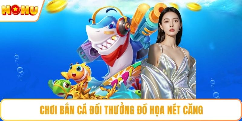 Chơi bắn cá đổi thưởng đồ họa nét căng