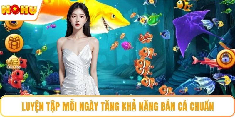 Luyện tập mỗi ngày tăng khả năng bắn cá chuẩn